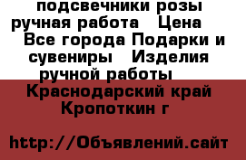 подсвечники розы ручная работа › Цена ­ 1 - Все города Подарки и сувениры » Изделия ручной работы   . Краснодарский край,Кропоткин г.
